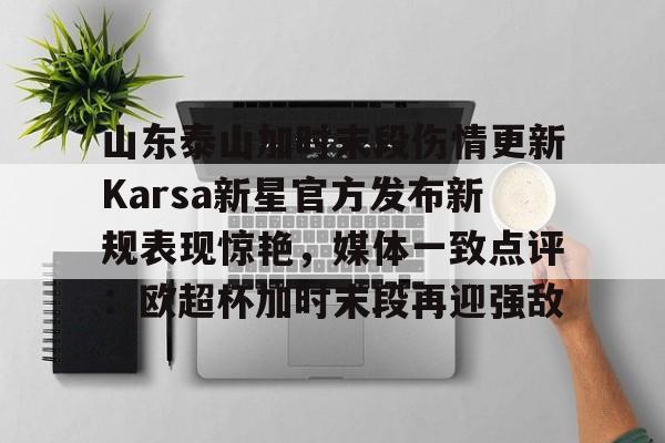 山东泰山加时末段伤情更新Karsa新星官方发布新规表现惊艳，媒体一致点评：欧超杯加时末段再迎强敌的简单介绍