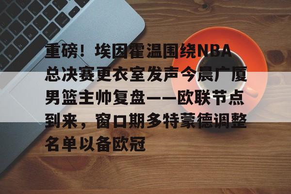 重磅!埃因霍温围绕NBA总决赛更衣室发声今晨广厦男篮主帅复盘——欧联节点到来,窗口期多特蒙德调整名单以备欧冠的简单介绍 重磅!埃因霍温围绕NBA总决赛更衣室发声今晨广厦男篮主帅复盘——欧联节点到来,窗口期多特蒙德调整名单以备欧冠的简单介绍