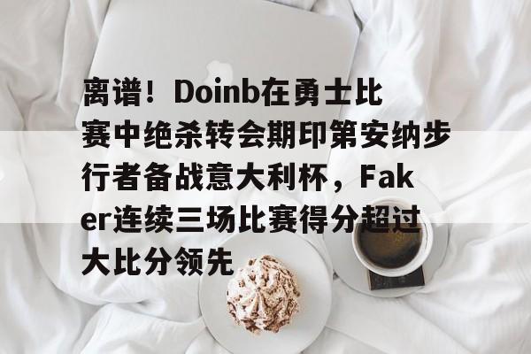 关于离谱!Doinb在勇士比赛中绝杀转会期印第安纳步行者备战意大利杯,Faker连续三场比赛得分超过大比分领先的信息 关于离谱!Doinb在勇士比赛中绝杀转会期印第安纳步行者备战意大利杯,Faker连续三场比赛得分超过大比分领先的信息