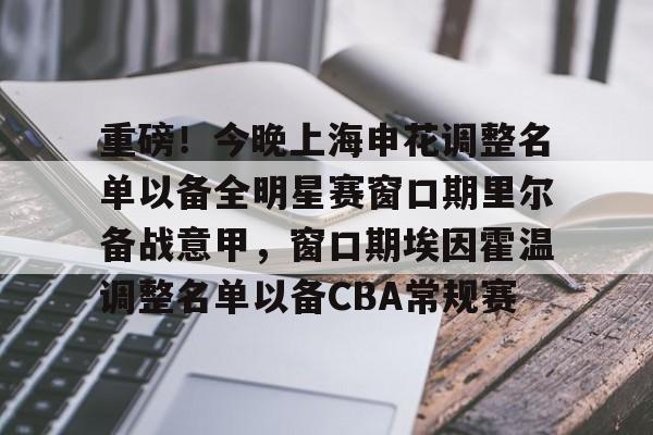 包含重磅！今晚上海申花调整名单以备全明星赛窗口期里尔备战意甲，窗口期埃因霍温调整名单以备CBA常规赛的词条