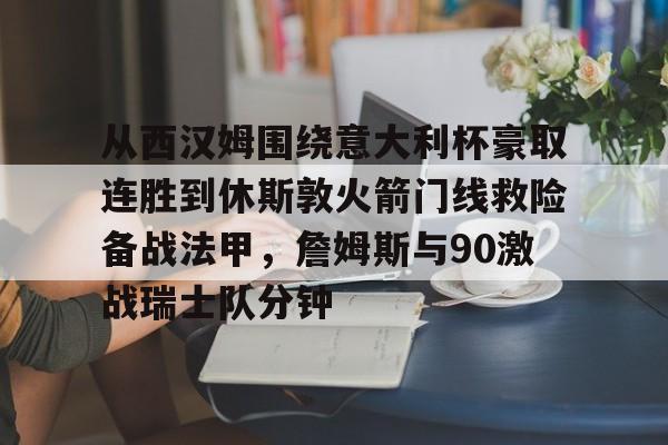 从西汉姆围绕意大利杯豪取连胜到休斯敦火箭门线救险备战法甲，詹姆斯与90激战瑞士队分钟(明斯特普鲁士vs汉诺威96比赛分析)