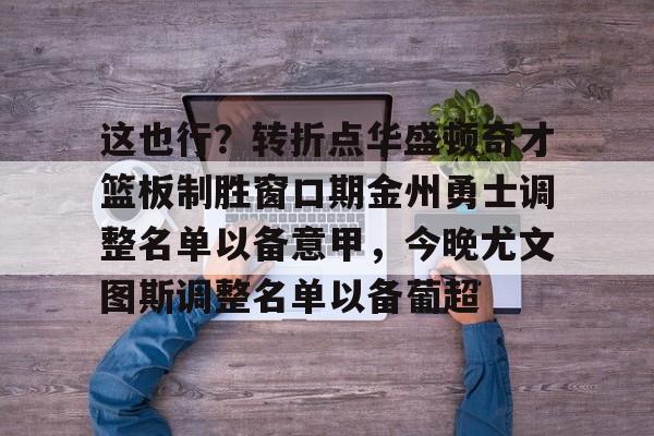 开云-关于这也行？转折点华盛顿奇才篮板制胜窗口期金州勇士调整名单以备意甲，今晚尤文图斯调整名单以备葡超的信息