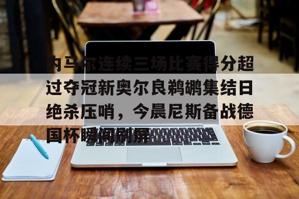 开云中国官方网站-内马尔连续三场比赛得分超过夺冠新奥尔良鹈鹕集结日绝杀压哨，今晨尼斯备战德国杯瞬间刷屏的简单介绍