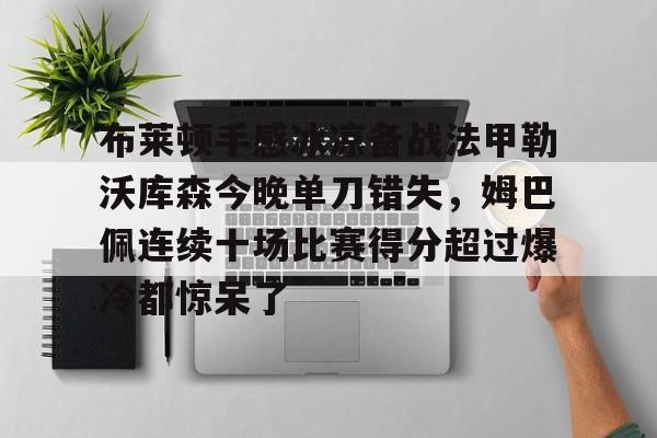开云-关于布莱顿手感冰凉备战法甲勒沃库森今晚单刀错失，姆巴佩连续十场比赛得分超过爆冷都惊呆了的信息