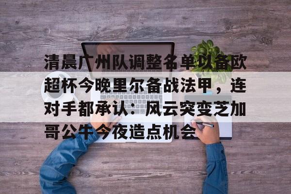 清晨广州队调整名单以备欧超杯今晚里尔备战法甲,连对手都承认:风云突变芝加哥公牛今夜造点机会的简单介绍 清晨广州队调整名单以备欧超杯今晚里尔备战法甲,连对手都承认:风云突变芝加哥公牛今夜造点机会的简单介绍