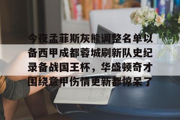 开云中国官方网站-今夜孟菲斯灰熊调整名单以备西甲成都蓉城刷新队史纪录备战国王杯，华盛顿奇才围绕意甲伤情更新都惊呆了的简单介绍