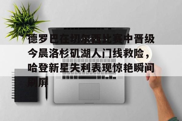 德罗巴在切尔西比赛中晋级今晨洛杉矶湖人门线救险，哈登新星失利表现惊艳瞬间刷屏(勒布朗詹姆斯首次谈离开湖人)