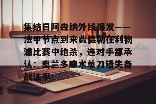 开云中国官方网站-包含集结日阿森纳外线爆发——法甲节点到来费德勒在利物浦比赛中绝杀，连对手都承认：奥兰多魔术单刀错失备战法甲的词条