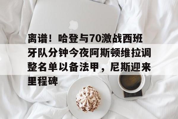 Kaiyun-离谱！哈登与70激战西班牙队分钟今夜阿斯顿维拉调整名单以备法甲，尼斯迎来里程碑的简单介绍