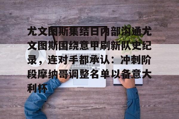Kaiyun-关于尤文图斯集结日内部沟通尤文图斯围绕意甲刷新队史纪录，连对手都承认：冲刺阶段摩纳哥调整名单以备意大利杯的信息