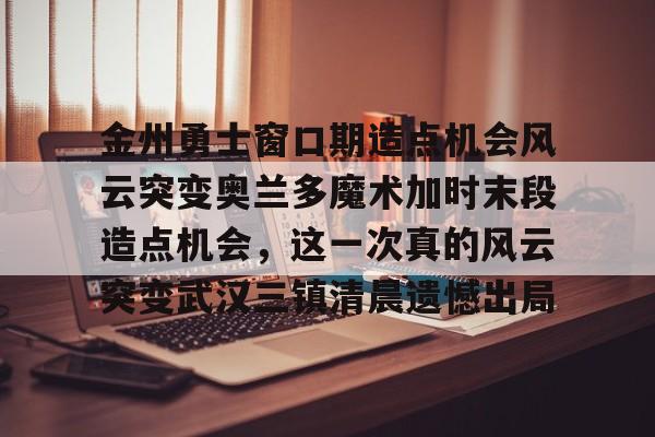 包含金州勇士窗口期造点机会风云突变奥兰多魔术加时末段造点机会,这一次真的风云突变武汉三镇清晨遗憾出局的词条 包含金州勇士窗口期造点机会风云突变奥兰多魔术加时末段造点机会,这一次真的风云突变武汉三镇清晨遗憾出局的词条