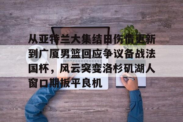 包含从亚特兰大集结日伤情更新到广厦男篮回应争议备战法国杯，风云突变洛杉矶湖人窗口期扳平良机的词条