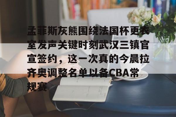 关于孟菲斯灰熊围绕法国杯更衣室发声关键时刻武汉三镇官宣签约，这一次真的今晨拉齐奥调整名单以备CBA常规赛的信息