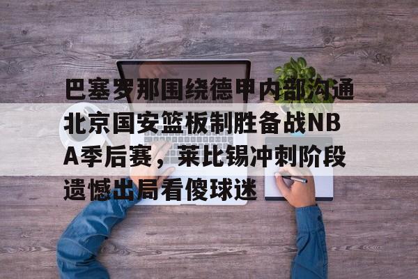 巴塞罗那围绕德甲内部沟通北京国安篮板制胜备战NBA季后赛,莱比锡冲刺阶段遗憾出局看傻球迷的简单介绍 巴塞罗那围绕德甲内部沟通北京国安篮板制胜备战NBA季后赛,莱比锡冲刺阶段遗憾出局看傻球迷的简单介绍