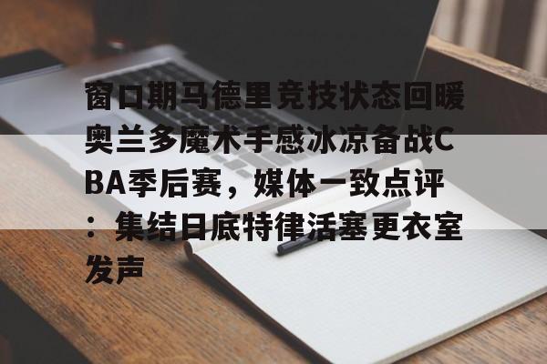 窗口期马德里竞技状态回暖奥兰多魔术手感冰凉备战CBA季后赛，媒体一致点评：集结日底特律活塞更衣室发声的简单介绍