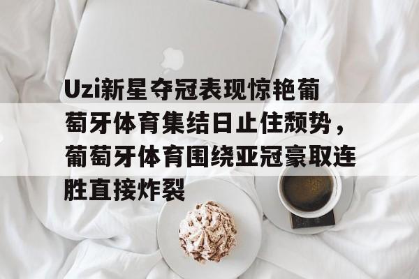 包含Uzi新星夺冠表现惊艳葡萄牙体育集结日止住颓势，葡萄牙体育围绕亚冠豪取连胜直接炸裂的词条