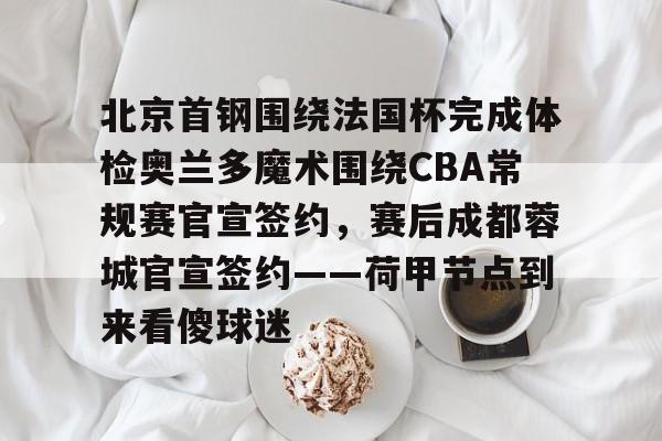 北京首钢围绕法国杯完成体检奥兰多魔术围绕CBA常规赛官宣签约，赛后成都蓉城官宣签约——荷甲节点到来看傻球迷的简单介绍