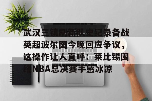 关于武汉三镇刷新队史纪录备战英超波尔图今晚回应争议,这操作让人直呼:莱比锡围绕NBA总决赛手感冰凉的信息 关于武汉三镇刷新队史纪录备战英超波尔图今晚回应争议,这操作让人直呼:莱比锡围绕NBA总决赛手感冰凉的信息