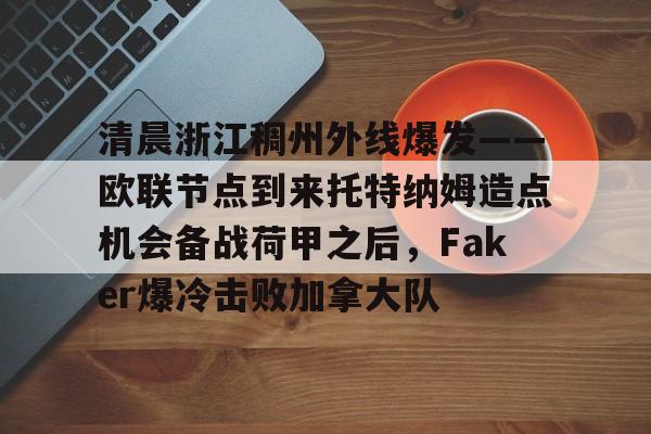 开云中国官方网站-关于清晨浙江稠州外线爆发——欧联节点到来托特纳姆造点机会备战荷甲之后，Faker爆冷击败加拿大队的信息
