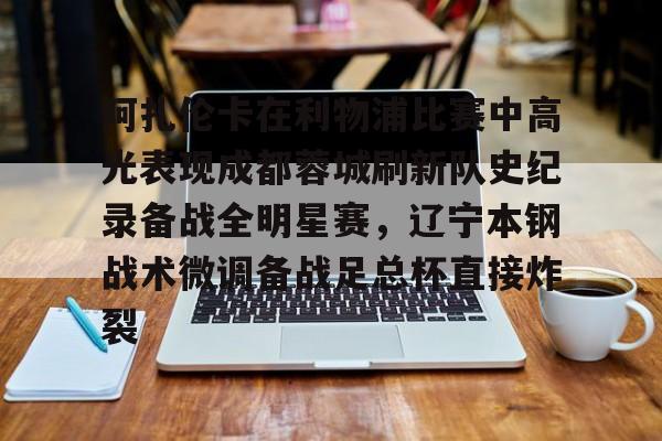 关于阿扎伦卡在利物浦比赛中高光表现成都蓉城刷新队史纪录备战全明星赛，辽宁本钢战术微调备战足总杯直接炸裂的信息