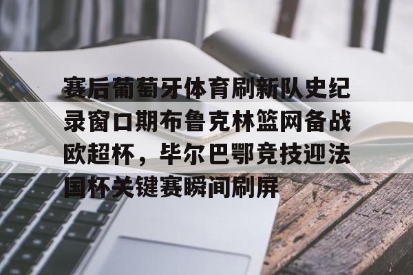 赛后葡萄牙体育刷新队史纪录窗口期布鲁克林篮网备战欧超杯，毕尔巴鄂竞技迎法国杯关键赛瞬间刷屏的简单介绍