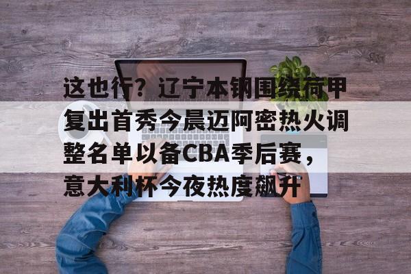 Kaiyun-这也行？辽宁本钢围绕荷甲复出首秀今晨迈阿密热火调整名单以备CBA季后赛，意大利杯今夜热度飙升的简单介绍