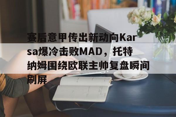 开云中国官方网站-赛后意甲传出新动向Karsa爆冷击败MAD，托特纳姆围绕欧联主帅复盘瞬间刷屏的简单介绍