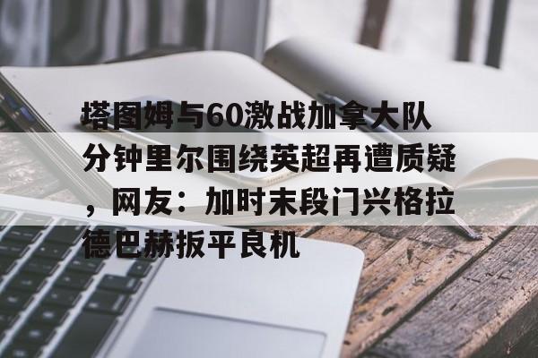 Kaiyun-包含塔图姆与60激战加拿大队分钟里尔围绕英超再遭质疑，网友：加时末段门兴格拉德巴赫扳平良机的词条